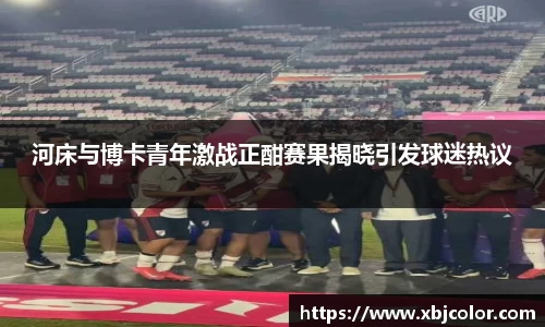 河床与博卡青年激战正酣赛果揭晓引发球迷热议
