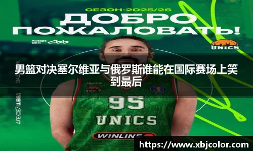 男篮对决塞尔维亚与俄罗斯谁能在国际赛场上笑到最后