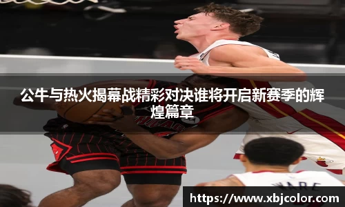 公牛与热火揭幕战精彩对决谁将开启新赛季的辉煌篇章