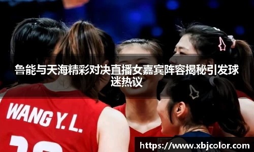 鲁能与天海精彩对决直播女嘉宾阵容揭秘引发球迷热议